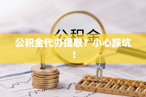 荣县公积金代办提取？小心踩坑！