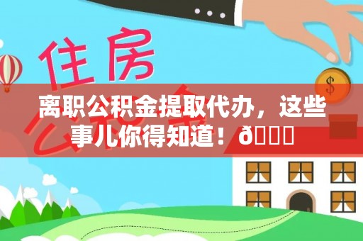荣县离职公积金提取代办，这些事儿你得知道！😎