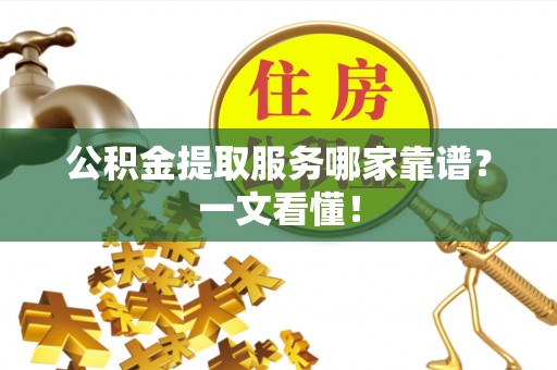 荣县公积金提取服务哪家靠谱？一文看懂！
