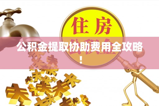 荣县公积金提取协助费用全攻略！