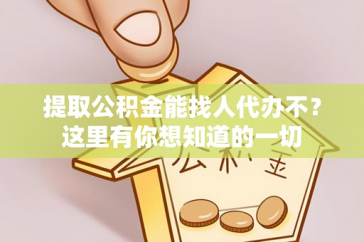 荣县提取公积金能找人代办不？这里有你想知道的一切