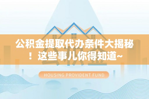 荣县公积金提取代办条件大揭秘！这些事儿你得知道~
