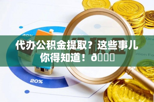 荣县代办公积金提取？这些事儿你得知道！😎