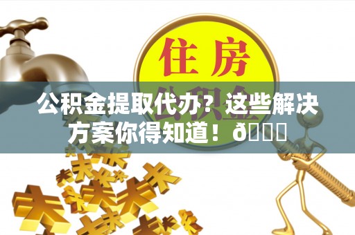 荣县公积金提取代办？这些解决方案你得知道！😎