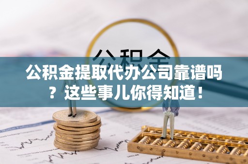 荣县公积金提取代办公司靠谱吗？这些事儿你得知道！