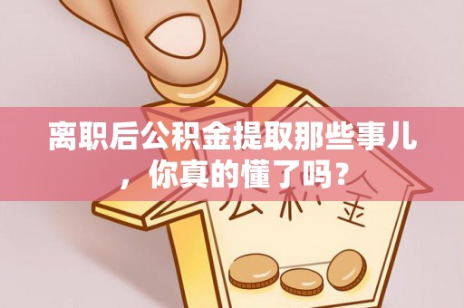 荣县离职后公积金提取那些事儿，你真的懂了吗？