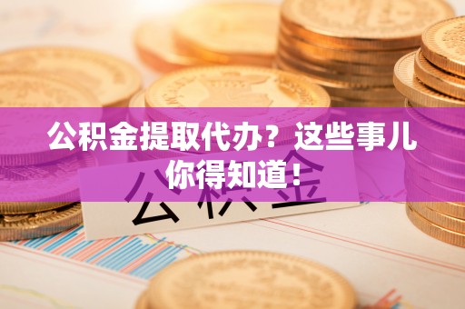 荣县公积金提取代办？这些事儿你得知道！