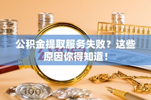 荣县公积金提取服务失败？这些原因你得知道！