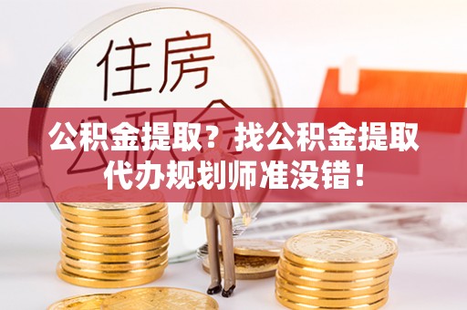 荣县公积金提取？找公积金提取代办规划师准没错！