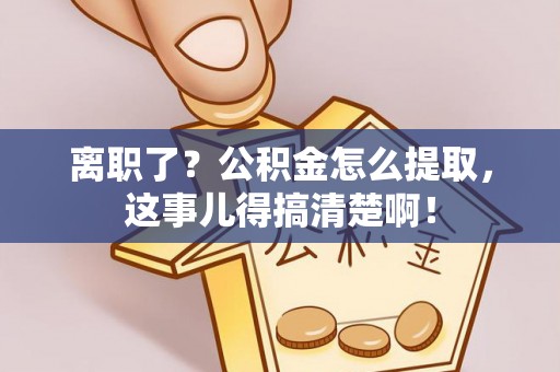 荣县离职了？公积金怎么提取，这事儿得搞清楚啊！