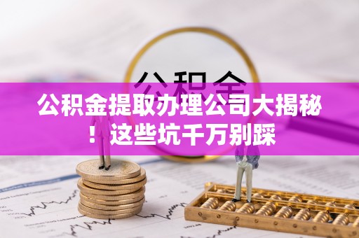荣县公积金提取办理公司大揭秘！这些坑千万别踩