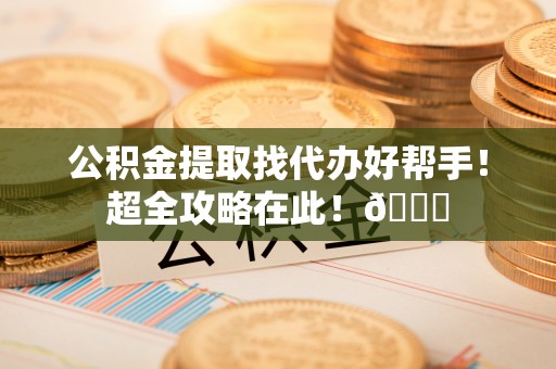荣县公积金提取找代办好帮手！超全攻略在此！😎