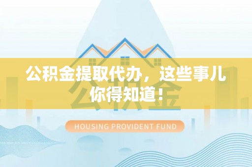 荣县公积金提取代办，这些事儿你得知道！