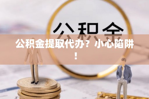 荣县公积金提取代办？小心陷阱！