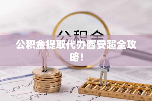 荣县公积金提取代办西安超全攻略！