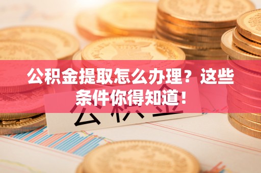 荣县公积金提取怎么办理？这些条件你得知道！
