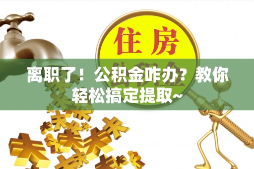 荣县离职了！公积金咋办？教你轻松搞定提取~