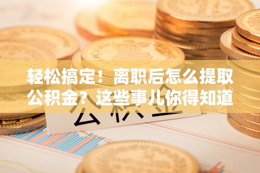 荣县轻松搞定！离职后怎么提取公积金？这些事儿你得知道