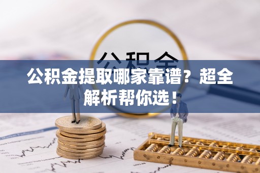 荣县公积金提取哪家靠谱？超全解析帮你选！