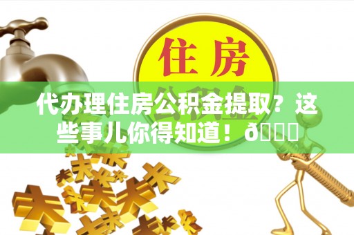 荣县代办理住房公积金提取？这些事儿你得知道！😎