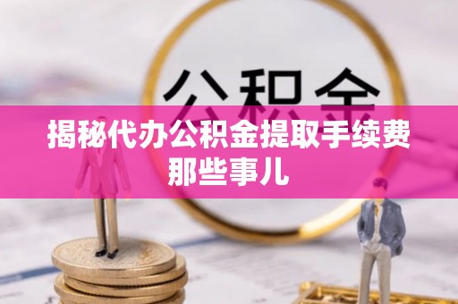 荣县揭秘代办公积金提取手续费那些事儿