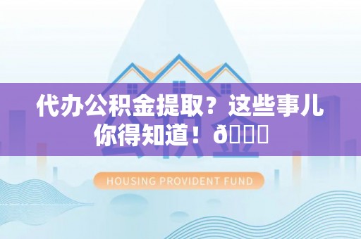 荣县代办公积金提取？这些事儿你得知道！😎