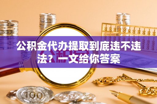 荣县公积金代办提取到底违不违法？一文给你答案