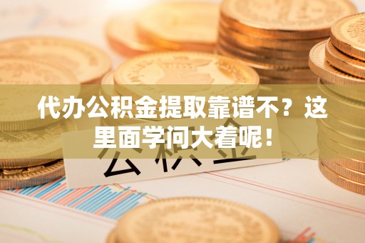 荣县代办公积金提取靠谱不？这里面学问大着呢！