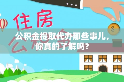 荣县公积金提取代办那些事儿，你真的了解吗？