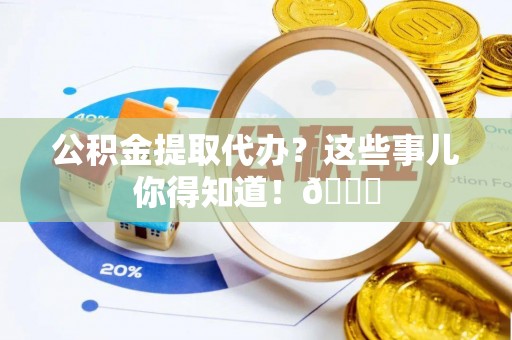 荣县公积金提取代办？这些事儿你得知道！😎