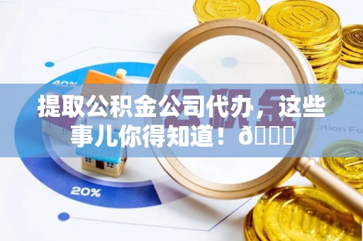 荣县提取公积金公司代办，这些事儿你得知道！😎