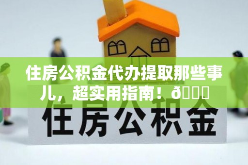 荣县住房公积金代办提取那些事儿，超实用指南！😎