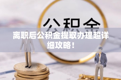 荣县离职后公积金提取办理超详细攻略！