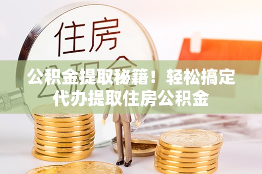 荣县公积金提取秘籍！轻松搞定代办提取住房公积金