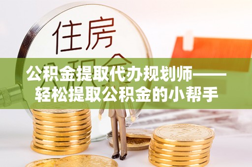 荣县公积金提取代办规划师——轻松提取公积金的小帮手