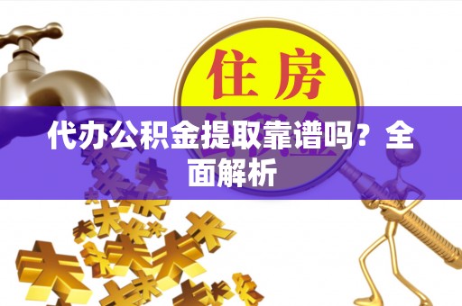 荣县代办公积金提取靠谱吗？全面解析