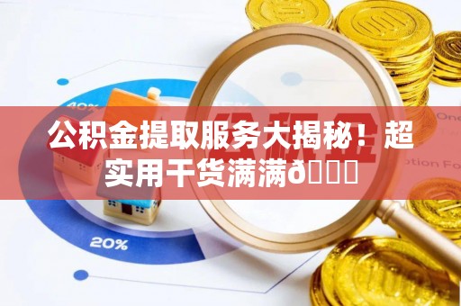 荣县公积金提取服务大揭秘！超实用干货满满😎