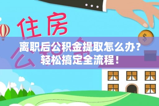 荣县离职后公积金提取怎么办？轻松搞定全流程！