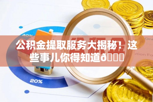 荣县公积金提取服务大揭秘！这些事儿你得知道😎