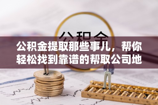 荣县公积金提取那些事儿，帮你轻松找到靠谱的帮取公司地址！