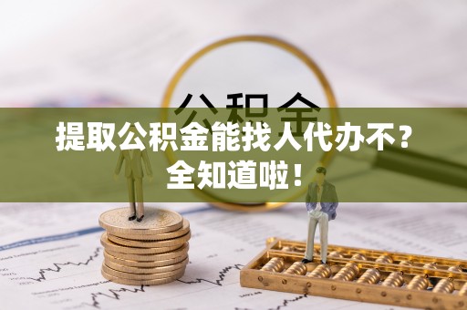 荣县提取公积金能找人代办不？全知道啦！