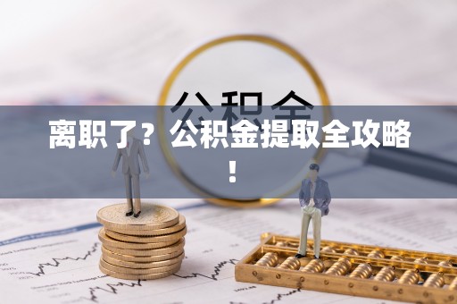 荣县离职了？公积金提取全攻略！