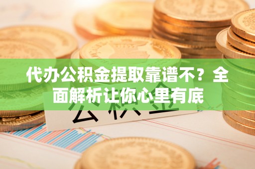 荣县代办公积金提取靠谱不？全面解析让你心里有底