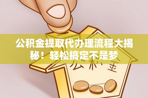 荣县公积金提取代办理流程大揭秘！轻松搞定不是梦