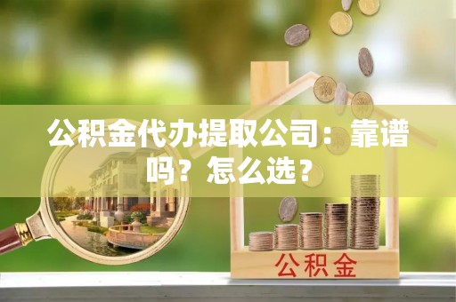 荣县公积金代办提取公司：靠谱吗？怎么选？