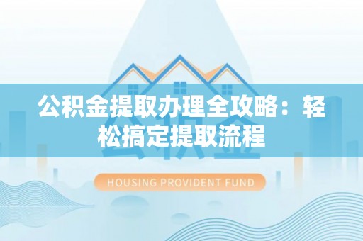 荣县公积金提取办理全攻略：轻松搞定提取流程