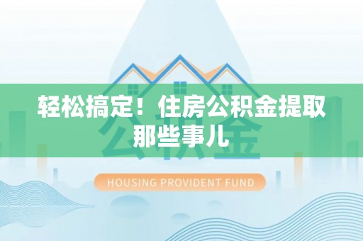 荣县轻松搞定！住房公积金提取那些事儿