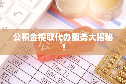荣县公积金提取代办服务大揭秘！