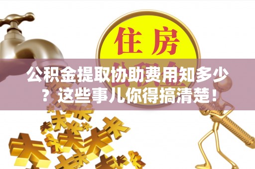 荣县公积金提取协助费用知多少？这些事儿你得搞清楚！
