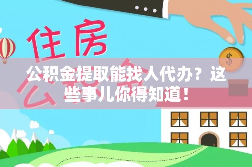荣县公积金提取能找人代办？这些事儿你得知道！